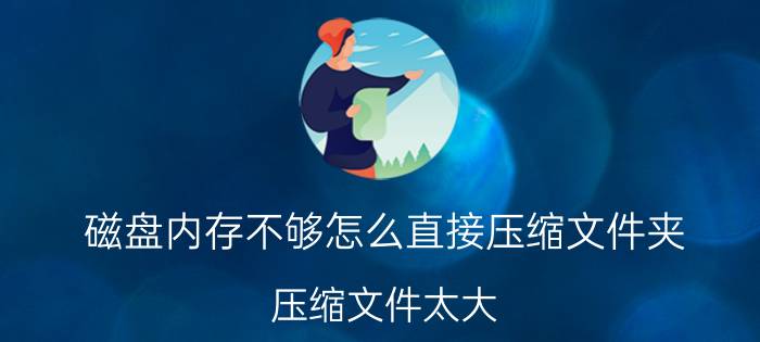 磁盘内存不够怎么直接压缩文件夹 压缩文件太大 解压硬盘不够？